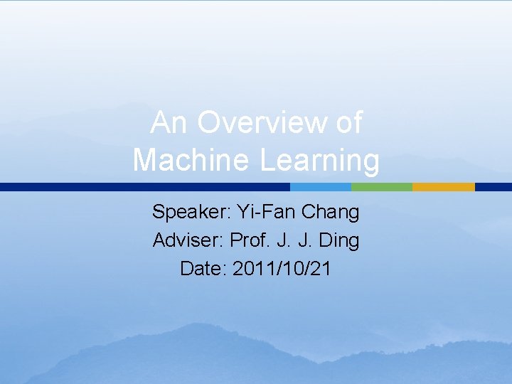 An Overview of Machine Learning Speaker: Yi-Fan Chang Adviser: Prof. J. J. Ding Date: