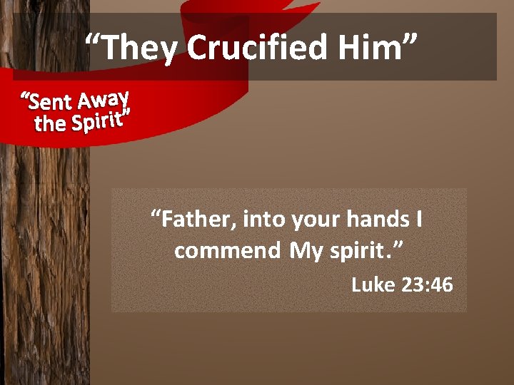 “They Crucified Him” “Father, into your hands I commend My spirit. ” Luke 23: