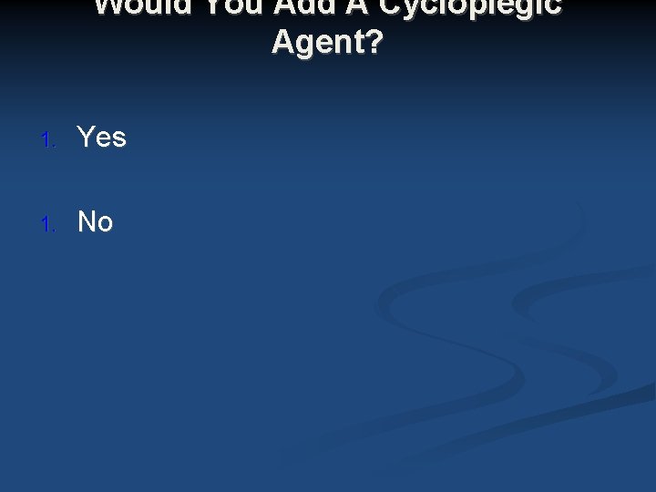 Would You Add A Cycloplegic Agent? 1. Yes 1. No Would You Add A Cycloplegic Agent? 1. Yes 1. No