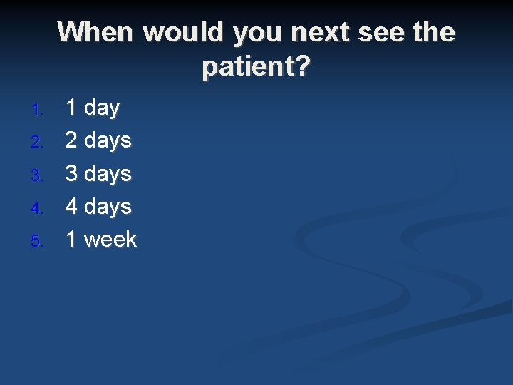 When would you next see the patient? 1. 2. 3. 4. 5. 1 day When would you next see the patient? 1. 2. 3. 4. 5. 1 day