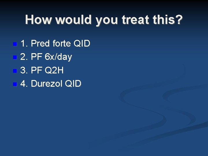 How would you treat this? 1. Pred forte QID 2. PF 6 x/day 3. How would you treat this? 1. Pred forte QID 2. PF 6 x/day 3.