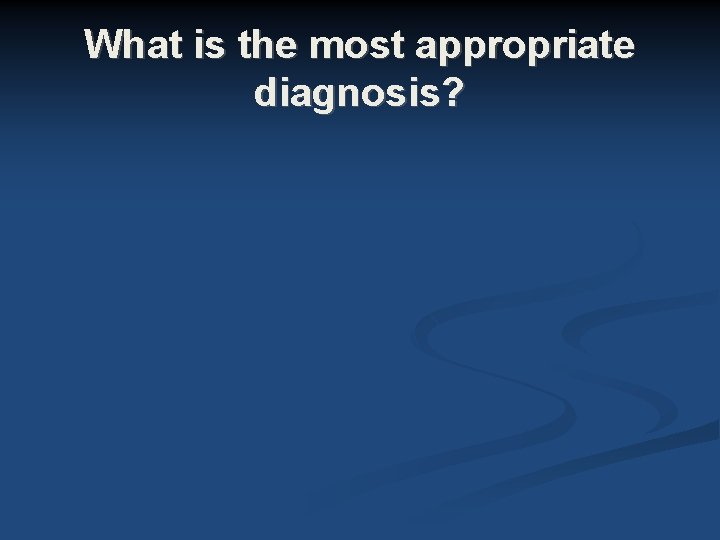 What is the most appropriate diagnosis? What is the most appropriate diagnosis?