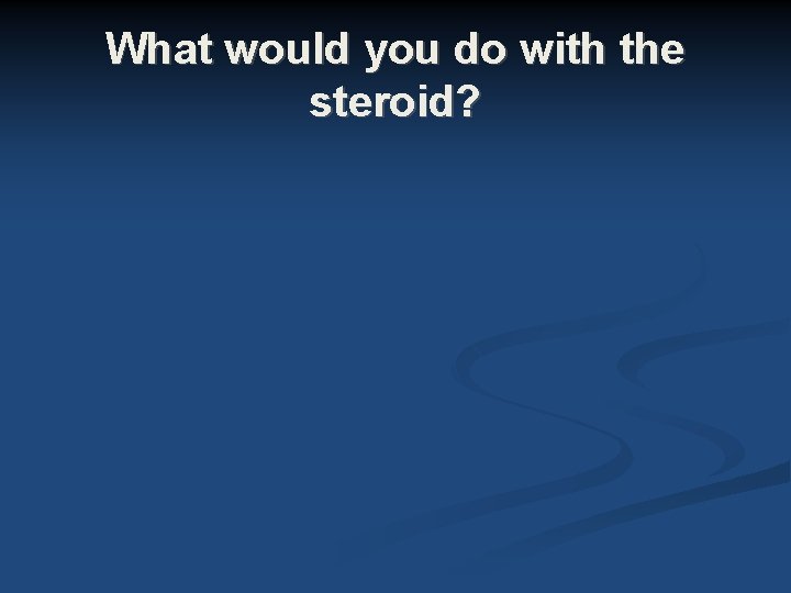 What would you do with the steroid? What would you do with the steroid?