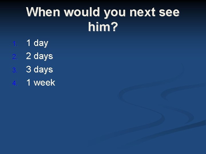 When would you next see him? 1. 2. 3. 4. 1 day 2 days When would you next see him? 1. 2. 3. 4. 1 day 2 days