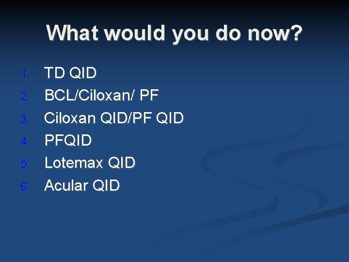 What would you do now? 1. 2. 3. 4. 5. 6. TD QID BCL/Ciloxan/ What would you do now? 1. 2. 3. 4. 5. 6. TD QID BCL/Ciloxan/