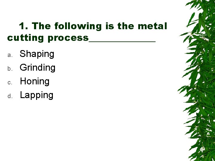 1. The following is the metal cutting process_______ a. b. c. d. Shaping Grinding
