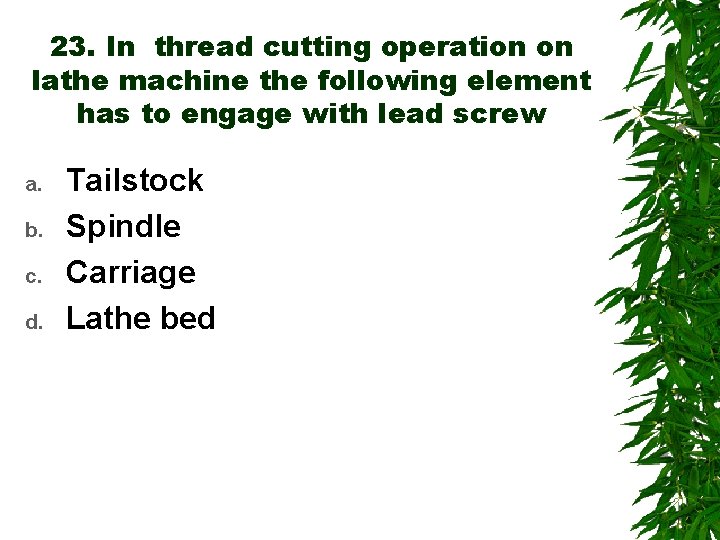 23. In thread cutting operation on lathe machine the following element has to engage