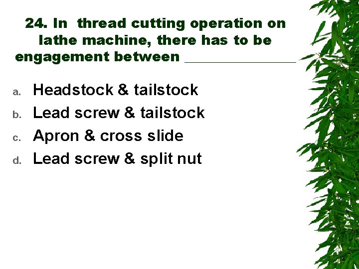 24. In thread cutting operation on lathe machine, there has to be engagement between