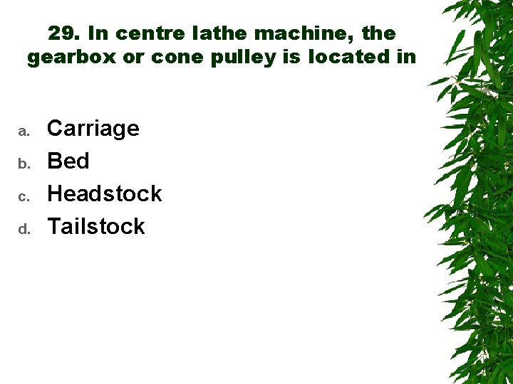 29. In centre lathe machine, the gearbox or cone pulley is located in a.