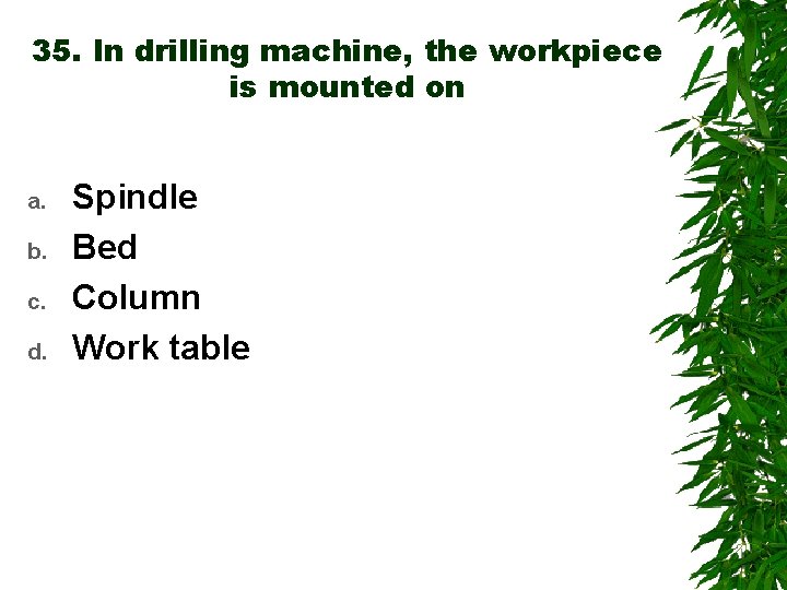 35. In drilling machine, the workpiece is mounted on a. b. c. d. Spindle