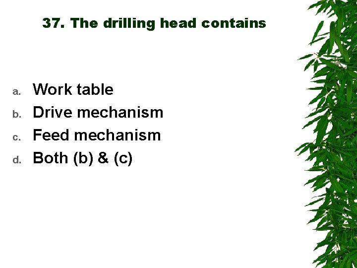 37. The drilling head contains a. b. c. d. Work table Drive mechanism Feed