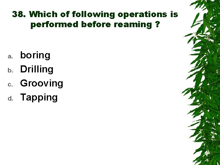 38. Which of following operations is performed before reaming ? a. b. c. d.