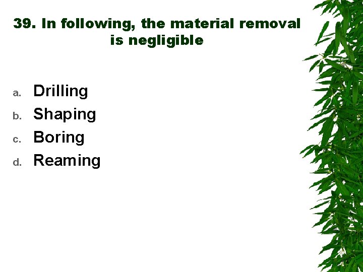39. In following, the material removal is negligible a. b. c. d. Drilling Shaping