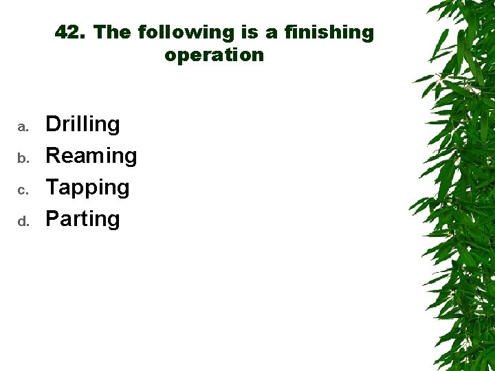 42. The following is a finishing operation a. b. c. d. Drilling Reaming Tapping