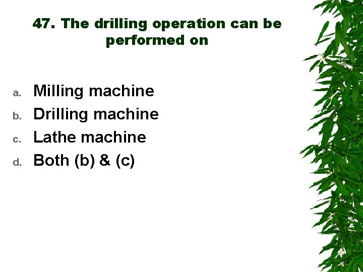 47. The drilling operation can be performed on a. b. c. d. Milling machine