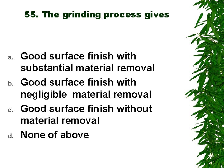 55. The grinding process gives a. b. c. d. Good surface finish with substantial