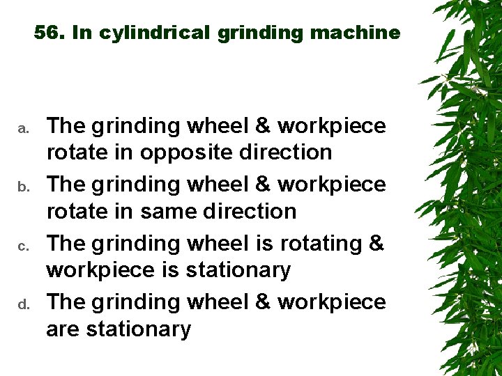 56. In cylindrical grinding machine a. b. c. d. The grinding wheel & workpiece