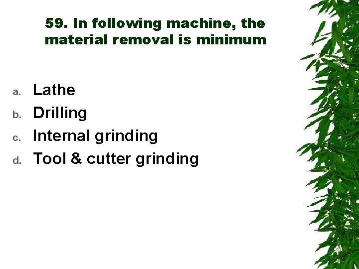 59. In following machine, the material removal is minimum a. b. c. d. Lathe