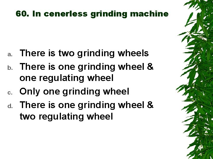 60. In cenerless grinding machine a. b. c. d. There is two grinding wheels
