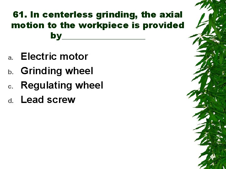 61. In centerless grinding, the axial motion to the workpiece is provided by__________ a.
