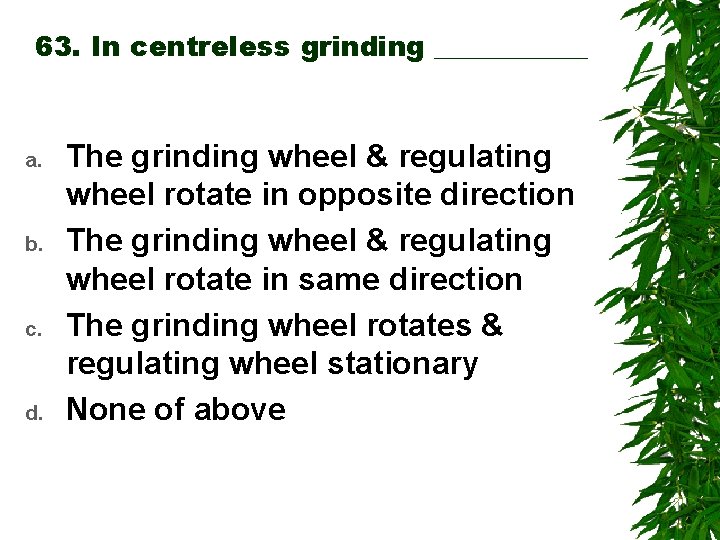 63. In centreless grinding ______ a. b. c. d. The grinding wheel & regulating