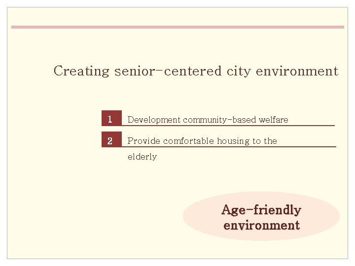 Creating senior-centered city environment 1 Development community-based welfare 2 infrastructure Provide comfortable housing to
