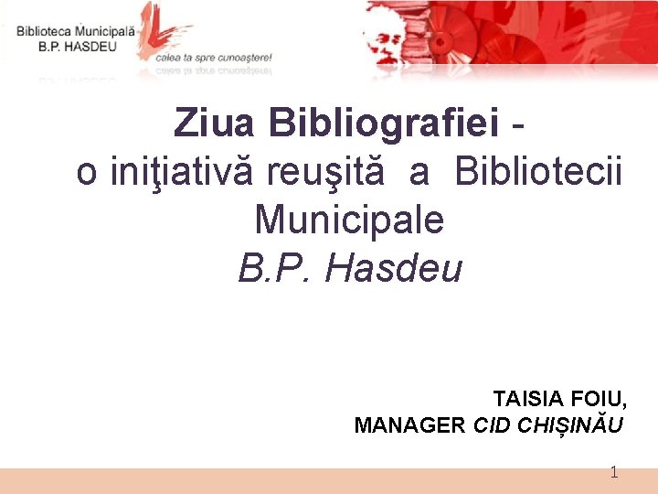 Ziua Bibliografiei o iniţiativă reuşită a Bibliotecii Municipale B. P. Hasdeu TAISIA FOIU, MANAGER