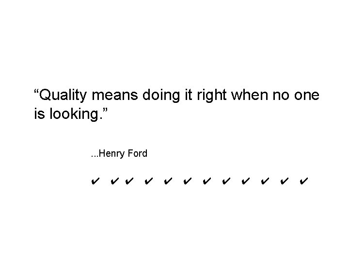 “Quality means doing it right when no one is looking. ”. . . Henry