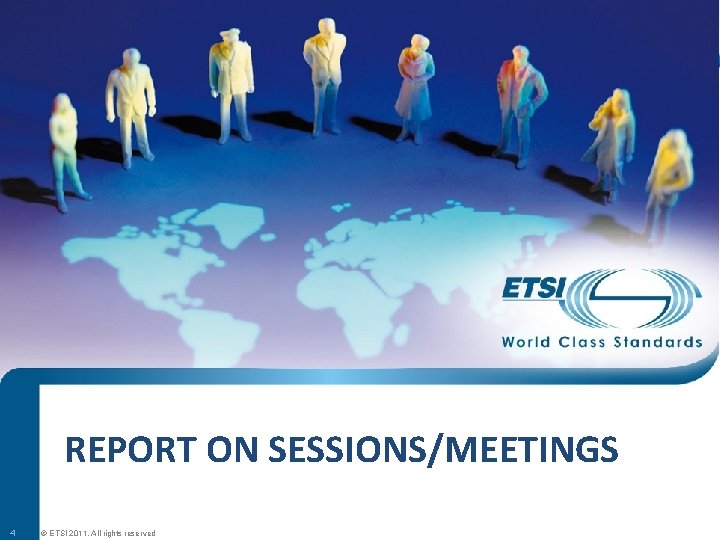 REPORT ON SESSIONS/MEETINGS 4 © ETSI 2011. All rights reserved 