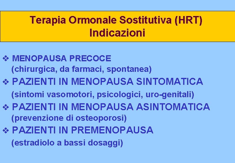 Terapia Ormonale Sostitutiva (HRT) Indicazioni v MENOPAUSA PRECOCE (chirurgica, da farmaci, spontanea) v PAZIENTI