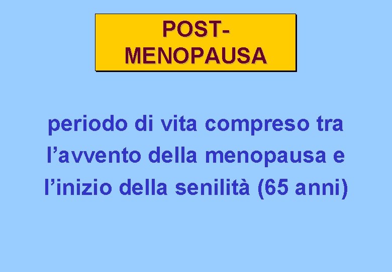 POSTMENOPAUSA periodo di vita compreso tra l’avvento della menopausa e l’inizio della senilità (65