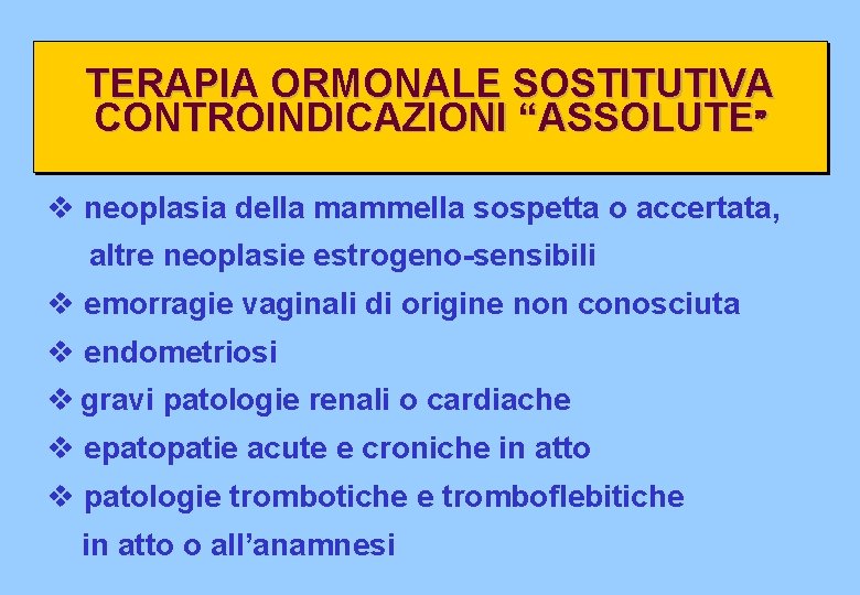 TERAPIA ORMONALE SOSTITUTIVA CONTROINDICAZIONI “ASSOLUTE” v neoplasia della mammella sospetta o accertata, altre neoplasie TERAPIA ORMONALE SOSTITUTIVA CONTROINDICAZIONI “ASSOLUTE” v neoplasia della mammella sospetta o accertata, altre neoplasie
