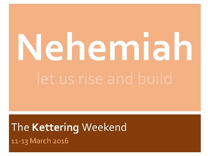 Nehemiah let us rise and build The Kettering Weekend 11 -13 March 2016 