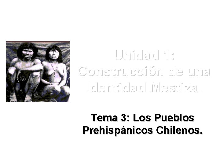 Unidad 1: Construcción de una Identidad Mestiza. Tema 3: Los Pueblos Prehispánicos Chilenos. 