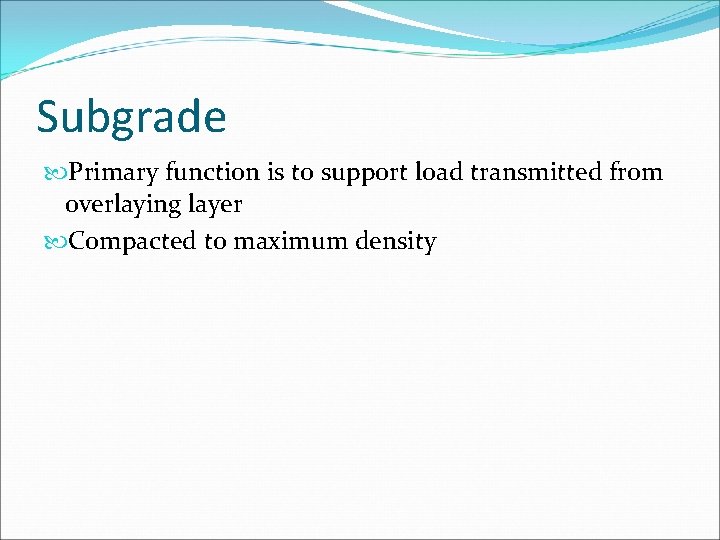 Subgrade Primary function is to support load transmitted from overlaying layer Compacted to maximum