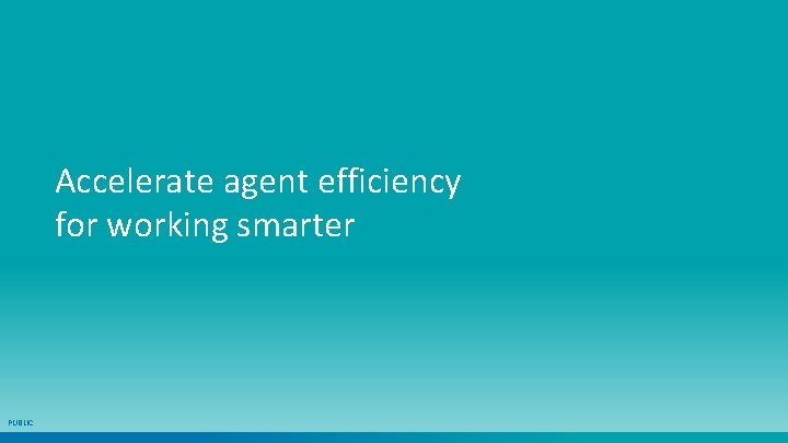 Accelerate agent efficiency for working smarter PUBLIC 