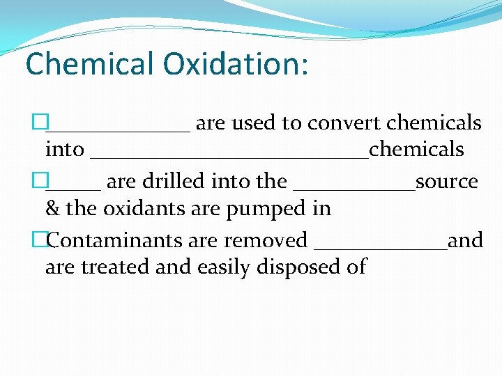 Chemical Oxidation: �_______ are used to convert chemicals into _____________chemicals �_____ are drilled into