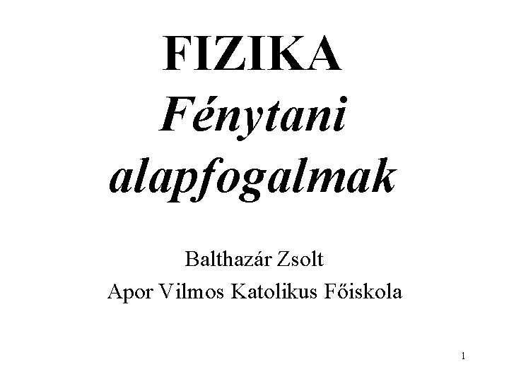 FIZIKA Fénytani alapfogalmak Balthazár Zsolt Apor Vilmos Katolikus Főiskola 1 