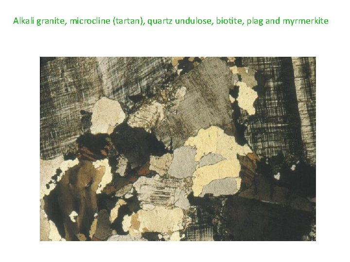 Alkali granite, microcline (tartan), quartz undulose, biotite, plag and myrmerkite 
