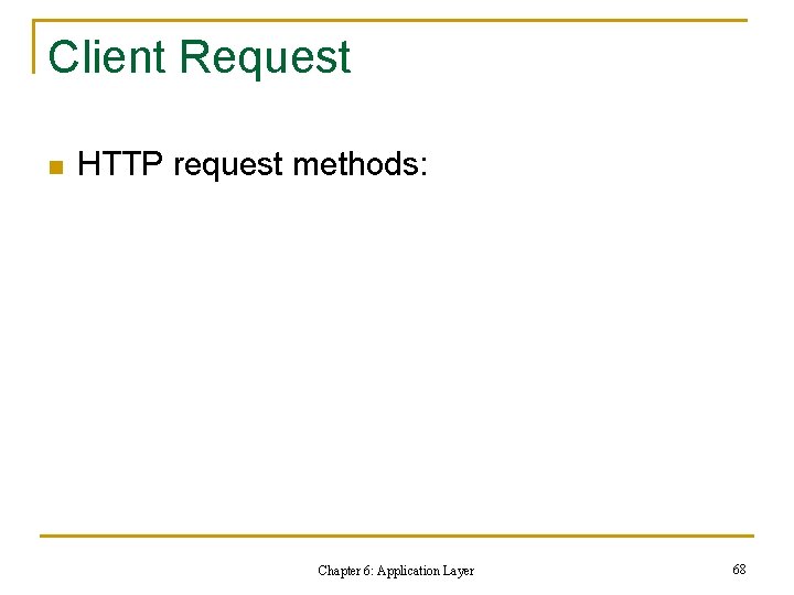 Client Request n HTTP request methods: Chapter 6: Application Layer 68 Client Request n HTTP request methods: Chapter 6: Application Layer 68