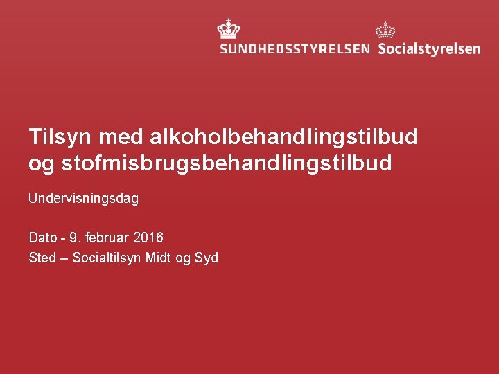 Tilsyn med alkoholbehandlingstilbud og stofmisbrugsbehandlingstilbud Undervisningsdag Dato - 9. februar 2016 Sted – Socialtilsyn