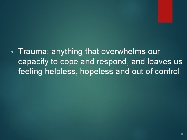  • Trauma: anything that overwhelms our capacity to cope and respond, and leaves