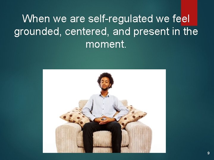 When we are self-regulated we feel grounded, centered, and present in the moment. 9