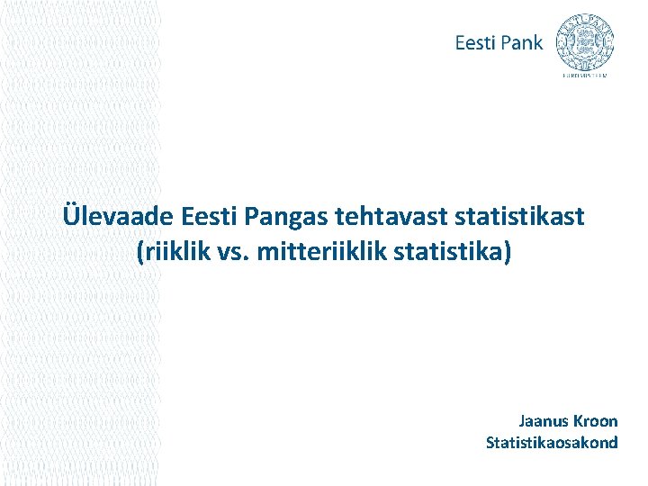 Ülevaade Eesti Pangas tehtavast statistikast (riiklik vs. mitteriiklik statistika) Jaanus Kroon Statistikaosakond 