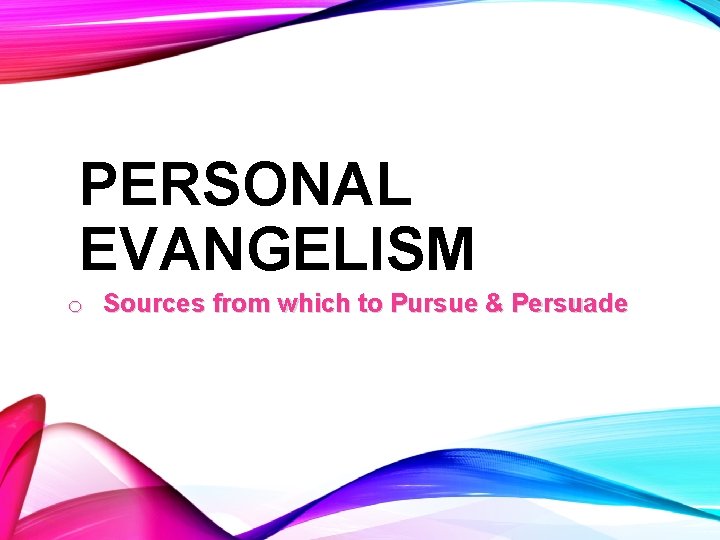 PERSONAL EVANGELISM o Sources from which to Pursue & Persuade 