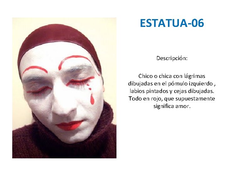 ESTATUA-06 Descripción: Chico o chica con lágrimas dibujadas en el pómulo izquierdo , labios