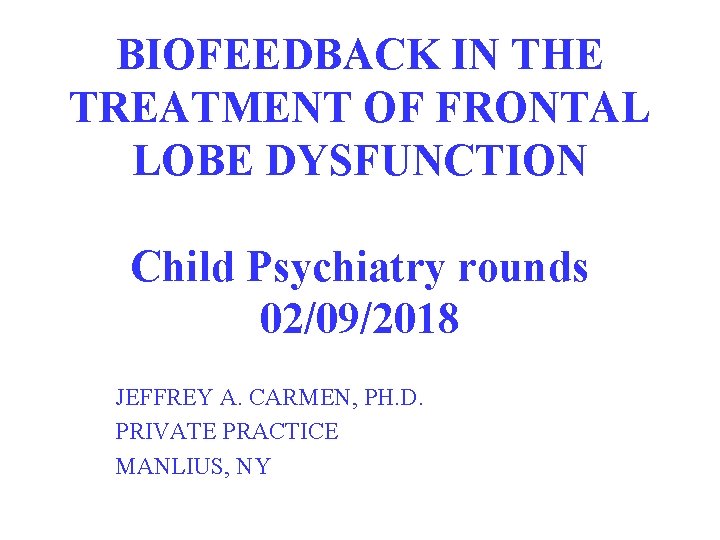 BIOFEEDBACK IN THE TREATMENT OF FRONTAL LOBE DYSFUNCTION Child Psychiatry rounds 02/09/2018 JEFFREY A.