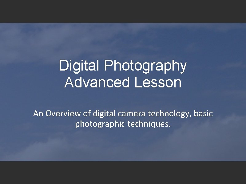 Digital Photography Advanced Lesson An Overview of digital camera technology, basic photographic techniques. 