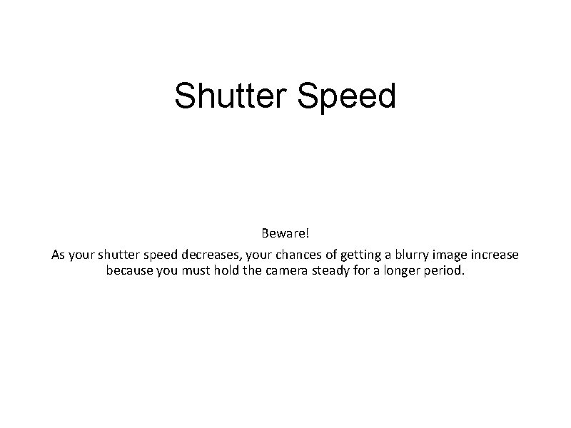 Shutter Speed Beware! As your shutter speed decreases, your chances of getting a blurry