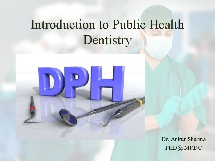 Introduction to Public Health Dentistry Dr. Ankur Sharma PHD@ MRDC 